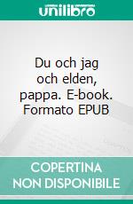 Du och jag och elden, pappa. E-book. Formato EPUB ebook