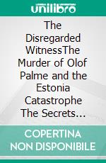 The Disregarded WitnessThe Murder of Olof Palme and the Estonia Catastrophe The Secrets Unveiled. E-book. Formato EPUB ebook