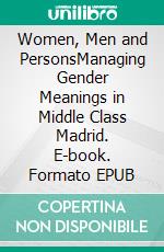 Women, Men and PersonsManaging Gender Meanings in Middle Class Madrid. E-book. Formato EPUB ebook