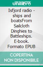 Isfjord radio - ships and boatsFrom Sailcloth Dinghies to Battleships. E-book. Formato EPUB ebook
