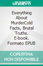 Everything About MurderCold Facts, Brutal Truths. E-book. Formato EPUB ebook