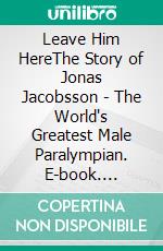 Leave Him HereThe Story of Jonas Jacobsson - The World's Greatest Male Paralympian. E-book. Formato EPUB ebook
