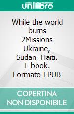 While the world burns 2Missions Ukraine, Sudan, Haiti. E-book. Formato EPUB ebook