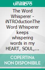 The Word Whisperer - iNTROductionThe Word Whisperer keeps whispering words in my HEART, SOUL, BODY & MIND.. E-book. Formato EPUB ebook