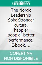 The Nordic Leadership SpiralStronger culture, happier people, better performance. E-book. Formato EPUB ebook