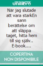 När jag slutade att vara starkEn sann berättelse om att släppa taget, hitta hem till sig själv.. E-book. Formato EPUB ebook