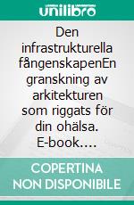 Den infrastrukturella fångenskapenEn granskning av arkitekturen som riggats för din ohälsa. E-book. Formato EPUB ebook