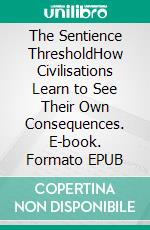 The Sentience ThresholdHow Civilisations Learn to See Their Own Consequences. E-book. Formato EPUB ebook