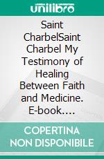 Saint CharbelSaint Charbel My Testimony of Healing Between Faith and Medicine. E-book. Formato EPUB ebook