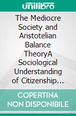 The Mediocre Society and Aristotelian Balance TheoryA Sociological Understanding of Citizenship as a Balancing Act. E-book. Formato EPUB ebook