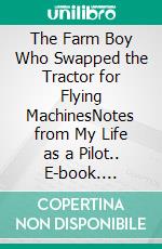 The Farm Boy Who Swapped the Tractor for Flying MachinesNotes from My Life as a Pilot.. E-book. Formato EPUB ebook