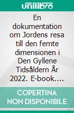 En dokumentation om Jordens resa till den femte dimensionen i Den Gyllene Tidsåldern År 2022. E-book. Formato EPUB ebook