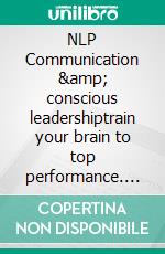 NLP Communication & conscious leadershiptrain your brain to top performance. E-book. Formato EPUB ebook di Camilla Gyllensvan