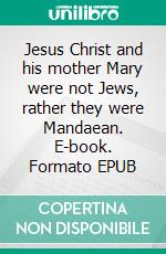 Jesus Christ and his mother Mary were not Jews, rather they were Mandaean. E-book. Formato EPUB ebook