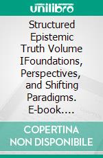Structured Epistemic Truth Volume IFoundations, Perspectives, and Shifting Paradigms. E-book. Formato EPUB ebook