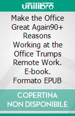 Make the Office Great Again90+ Reasons Working at the Office Trumps Remote Work. E-book. Formato EPUB ebook