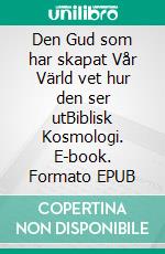 Den Gud som har skapat Vår Värld vet hur den ser utBiblisk Kosmologi. E-book. Formato EPUB ebook