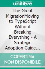 The Great MigrationMoving to TypeScript Without Breaking Everything - A Strategic Adoption Guide for Large, Existing JavaScript Codebases. E-book. Formato EPUB ebook