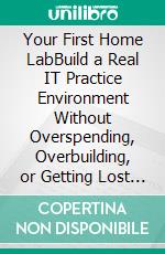 Your First Home LabBuild a Real IT Practice Environment Without Overspending, Overbuilding, or Getting Lost in Enterprise-Grade Reddit Threads. E-book. Formato EPUB ebook