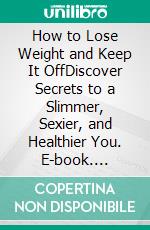 How to Lose Weight and Keep It OffDiscover Secrets to a Slimmer, Sexier, and Healthier You. E-book. Formato EPUB ebook