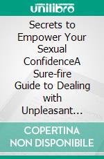 Secrets to Empower Your Sexual ConfidenceA Sure-fire Guide to Dealing with Unpleasant Women Issues as You Build Confidence and Sexual Appeal. E-book. Formato EPUB ebook