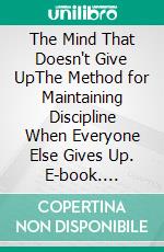 The Mind That Doesn't Give UpThe Method for Maintaining Discipline When Everyone Else Gives Up. E-book. Formato EPUB ebook