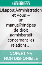 L&apos;Administration et vous – un manuelPrincipes de droit administratif concernant les relations entre l’Administration et les personnes. E-book. Formato EPUB ebook