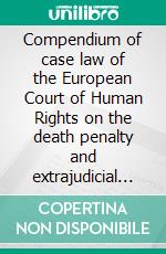 Compendium of case law of the European Court of Human Rights on the death penalty and extrajudicial execution. E-book. Formato EPUB ebook di Jeremy McBride