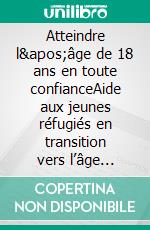 Atteindre l'âge de 18 ans en toute confianceAide aux jeunes réfugiés en transition vers l’âge adulte. E-book. Formato EPUB ebook di Rui Gomes