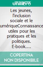 Les jeunes, l'inclusion sociale et le numériqueConnaissances utiles pour les pratiques et les politiques. E-book. Formato EPUB ebook
