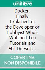Docker, Finally ExplainedFor the Developer or Hobbyist Who's Watched Ten Tutorials and Still Doesn't Get It - Containers, Images, and Compose in Plain English. E-book. Formato EPUB ebook