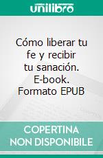 Cómo liberar tu fe y recibir tu sanación. E-book. Formato EPUB ebook