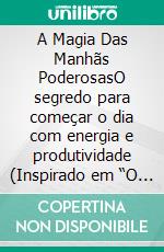 A Magia Das Manhãs PoderosasO segredo para começar o dia com energia e produtividade (Inspirado em “O Milagre da Manhã”, de Hal Elrod). E-book. Formato EPUB ebook