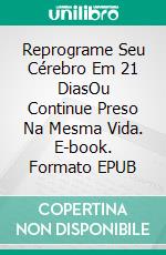 Reprograme Seu Cérebro Em 21 DiasOu Continue Preso Na Mesma Vida. E-book. Formato EPUB ebook