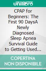 CPAP for Beginners: The First 90 DaysA Newly Diagnosed Sleep Apnea Survival Guide to Getting Used to Your Machine, Stopping Mask Leaks, Dry Mouth and Air Swallowing, and Sleeping Through the Night. E-book. Formato EPUB ebook