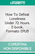 How To Defeat Loneliness Under 72 Hours. E-book. Formato EPUB ebook