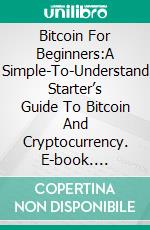 Bitcoin For Beginners:A Simple-To-Understand Starter’s Guide To Bitcoin And Cryptocurrency. E-book. Formato EPUB ebook di Pierce Nakamoto