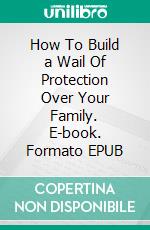 How To Build  a Wail Of Protection Over Your Family. E-book. Formato EPUB ebook di TONI BEST