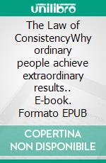 The Law of ConsistencyWhy ordinary people achieve extraordinary results.. E-book. Formato EPUB ebook