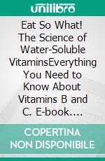 Eat So What! The Science of Water-Soluble VitaminsEverything You Need to Know About Vitamins B and C. E-book. Formato EPUB ebook