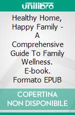 Healthy Home, Happy Family - A Comprehensive Guide To Family Wellness. E-book. Formato EPUB ebook