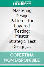 Mastering Design Patterns for Layered Testing: Master Strategic Test Design, Enhance Automation, and Integrate CI/CD Seamlessly Across API and UI Layers with Python. E-book. Formato EPUB ebook