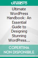 Ultimate WordPress Handbook: An Essential Guide to Designing Stunning WordPress Websites, Driving Traffic, and Boosting Revenue. E-book. Formato EPUB ebook