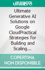 Ultimate Generative AI Solutions on Google CloudPractical Strategies for Building and Scaling Generative AI Solutions with Google Cloud Tools, Langchain, RAG, and LLMOps. E-book. Formato EPUB ebook