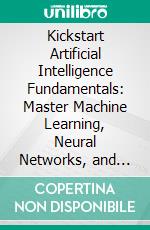 Kickstart Artificial Intelligence Fundamentals: Master Machine Learning, Neural Networks, and Deep Learning from Basics to Build Modern AI Solutions with Python and TensorFlow-Keras. E-book. Formato EPUB ebook