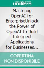 Mastering OpenAI for EnterpriseUnlock the Power of OpenAI to Build Intelligent Applications for Businesses with GPT, DALL-E, RAG, and AI Agents (English Edition). E-book. Formato EPUB ebook