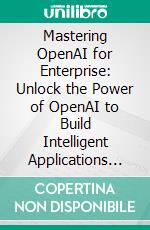 Mastering OpenAI for Enterprise: Unlock the Power of OpenAI to Build Intelligent Applications for Businesses with GPT, DALL-E, RAG, and AI Agents. E-book. Formato EPUB ebook