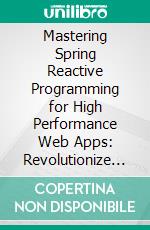 Mastering Spring Reactive Programming for High Performance Web Apps: Revolutionize Your Asynchronous Application Development in Spring with Reactive Programming Principles, Spring WebFlux and Reactor. E-book. Formato EPUB ebook