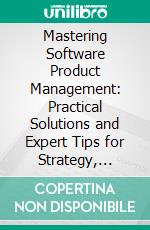 Mastering Software Product Management: Practical Solutions and Expert Tips for Strategy, Decision-Making, and Building & Selling Market-Leading Software Products. E-book. Formato EPUB ebook