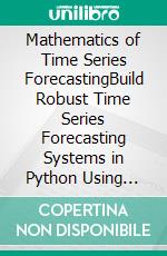 Mathematics of Time Series ForecastingBuild Robust Time Series Forecasting Systems in Python Using Mathematical Theory, Statistical Modeling, Machine Learning, and Deep Learning (English Edition). E-book. Formato EPUB ebook